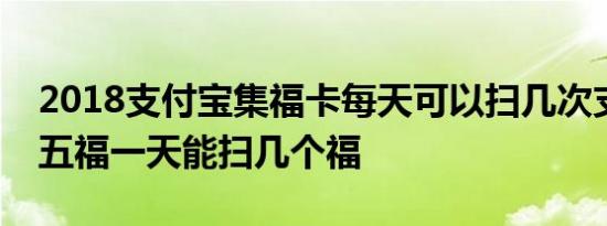 2018支付宝集福卡每天可以扫几次支付宝集五福一天能扫几个福
