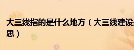 大三线指的是什么地方（大三线建设是什么意思）