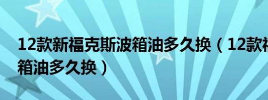 12款新福克斯波箱油多久换（12款福克斯波箱油多久换）