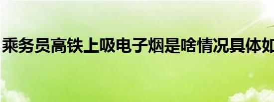 乘务员高铁上吸电子烟是啥情况具体如何处罚