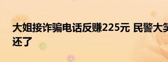 大姐接诈骗电话反赚225元 民警大笑称不用还了