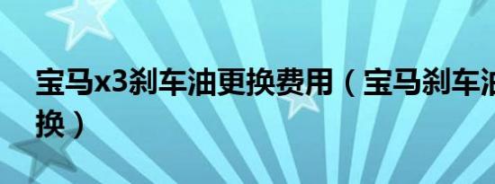 宝马x3刹车油更换费用（宝马刹车油多久更换）