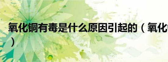 氧化铜有毒是什么原因引起的（氧化铜有毒吗）