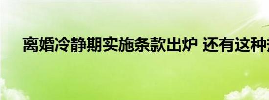 离婚冷静期实施条款出炉 还有这种规定