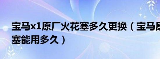 宝马x1原厂火花塞多久更换（宝马原厂火花塞能用多久）