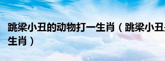 跳梁小丑的动物打一生肖（跳梁小丑是指什么生肖）