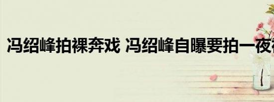 冯绍峰拍裸奔戏 冯绍峰自曝要拍一夜裸奔戏