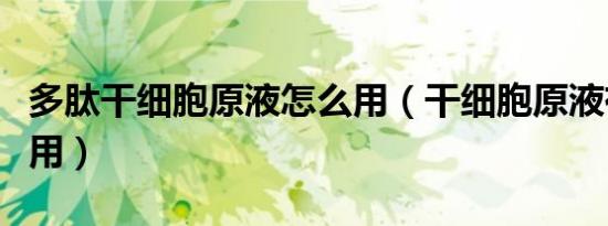 多肽干细胞原液怎么用（干细胞原液有什么作用）