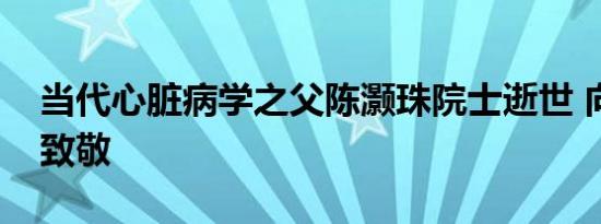 当代心脏病学之父陈灏珠院士逝世 向陈院士致敬