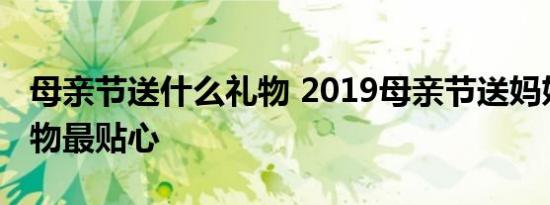 母亲节送什么礼物 2019母亲节送妈妈什么礼物最贴心