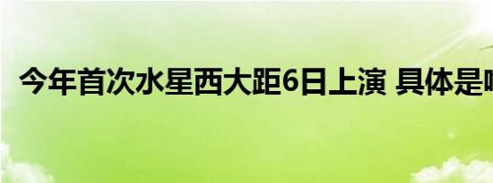 今年首次水星西大距6日上演 具体是啥情况