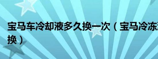 宝马车冷却液多久换一次（宝马冷冻液多久更换）