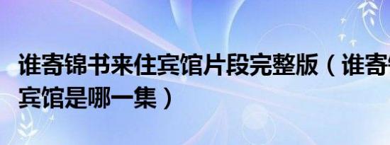 谁寄锦书来住宾馆片段完整版（谁寄锦书来开宾馆是哪一集）