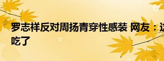 罗志祥反对周扬青穿性感装 网友：这狗粮我吃了