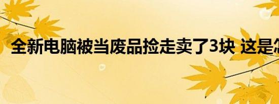 全新电脑被当废品捡走卖了3块 这是怎样的