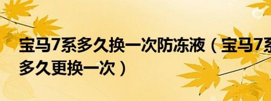 宝马7系多久换一次防冻液（宝马7系防冻液多久更换一次）