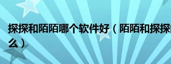 探探和陌陌哪个软件好（陌陌和探探的区别什么）