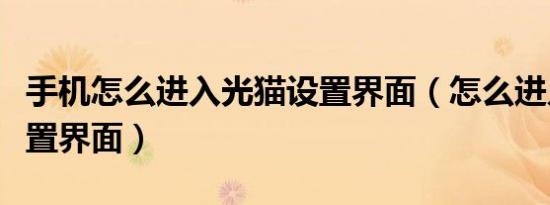 手机怎么进入光猫设置界面（怎么进入光猫设置界面）