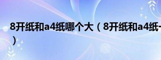 8开纸和a4纸哪个大（8开纸和a4纸一样大吗）