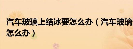 汽车玻璃上结冰要怎么办（汽车玻璃外面结冰怎么办）