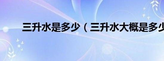 三升水是多少（三升水大概是多少）
