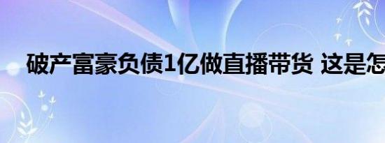 破产富豪负债1亿做直播带货 这是怎样的