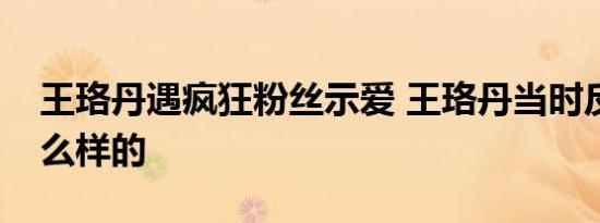 王珞丹遇疯狂粉丝示爱 王珞丹当时反应是怎么样的