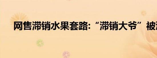 网售滞销水果套路:“滞销大爷”被滥用