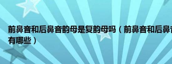 前鼻音和后鼻音韵母是复韵母吗（前鼻音和后鼻音韵母分别有哪些）