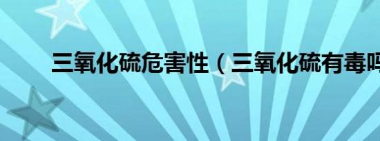 三氧化硫危害性（三氧化硫有毒吗）