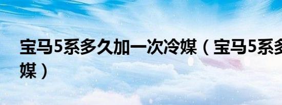 宝马5系多久加一次冷媒（宝马5系多久加冷媒）