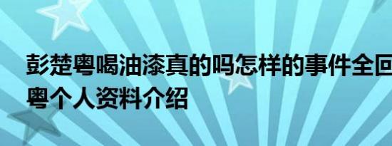 彭楚粤喝油漆真的吗怎样的事件全回顾 彭楚粤个人资料介绍