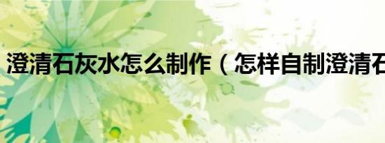 澄清石灰水怎么制作（怎样自制澄清石灰水）