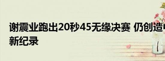 谢震业跑出20秒45无缘决赛 仍创造中国田径新纪录
