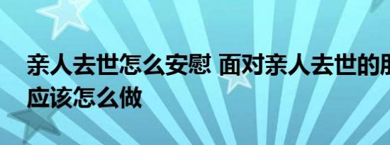 亲人去世怎么安慰 面对亲人去世的朋友我们应该怎么做