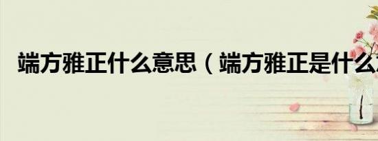 端方雅正什么意思（端方雅正是什么意思）