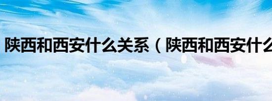 陕西和西安什么关系（陕西和西安什么关系）