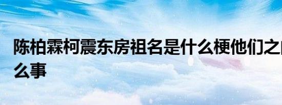 陈柏霖柯震东房祖名是什么梗他们之间发生什么事