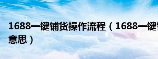1688一键铺货操作流程（1688一键铺货什么意思）