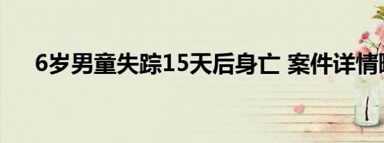 6岁男童失踪15天后身亡 案件详情曝光