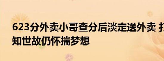 623分外卖小哥查分后淡定送外卖 打工数年知世故仍怀揣梦想