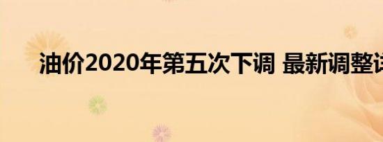 油价2020年第五次下调 最新调整详情