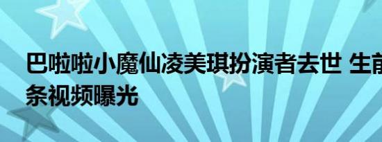 巴啦啦小魔仙凌美琪扮演者去世 生前最后一条视频曝光