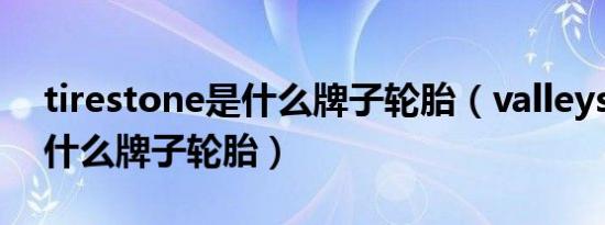 tirestone是什么牌子轮胎（valleystone是什么牌子轮胎）