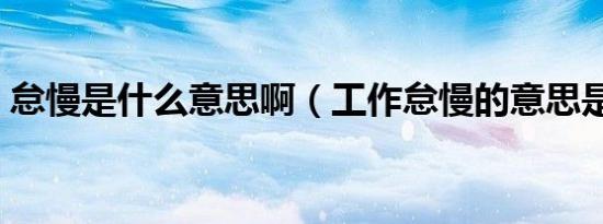 怠慢是什么意思啊（工作怠慢的意思是什么）