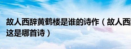 故人西辞黄鹤楼是谁的诗作（故人西辞黄鹤楼这是哪首诗）