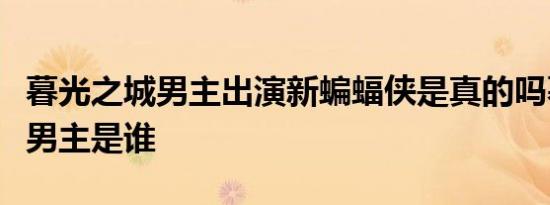 暮光之城男主出演新蝙蝠侠是真的吗暮光之城男主是谁