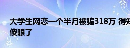 大学生网恋一个半月被骗318万 得知真相后傻眼了