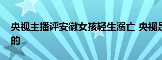 央视主播评安徽女孩轻生溺亡 央视是如何看的