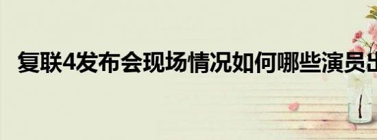 复联4发布会现场情况如何哪些演员出席了